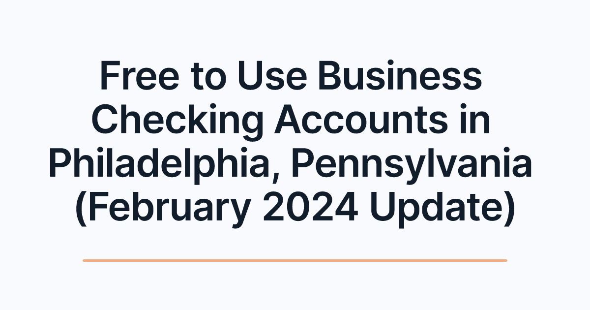Free to Use Business Checking Accounts in Philadelphia, Pennsylvania (February 2024 Update)
